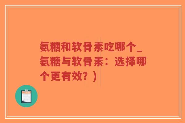 氨糖和软骨素吃哪个_氨糖与软骨素：选择哪个更有效？)-第1张图片-超越