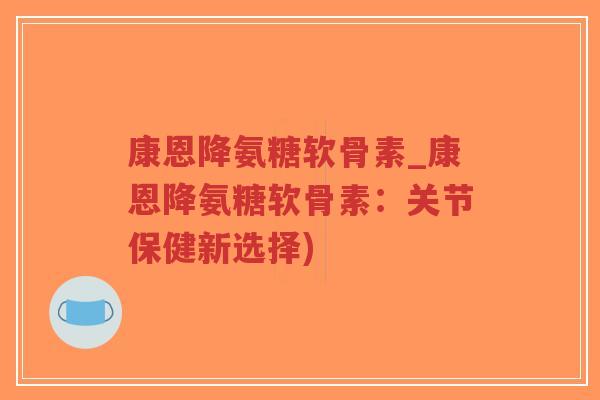 康恩降氨糖软骨素_康恩降氨糖软骨素:关节保健新选择)-第1张图片-超越 康恩降氨糖软骨素_康恩降氨糖软骨素:关节保健新选择)-第1张图片-超越