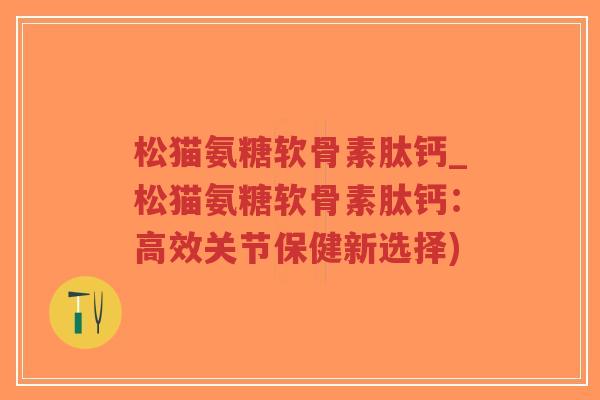 松猫氨糖软骨素肽钙_松猫氨糖软骨素肽钙：高效关节保健新选择)-第1张图片-超越