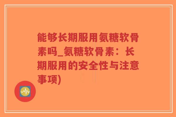 能够长期服用氨糖软骨素吗_氨糖软骨素:长期服用的安全性与注意事项)-第1张图片-超越 能够长期服用氨糖软骨素吗_氨糖软骨素:长期服用的安全性与注意事项)-第1张图片-超越