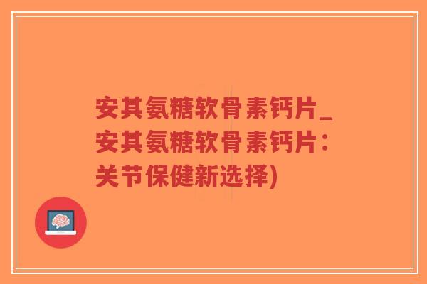 安其氨糖软骨素钙片_安其氨糖软骨素钙片:关节保健新选择)-第1张图片-超越 安其氨糖软骨素钙片_安其氨糖软骨素钙片:关节保健新选择)-第1张图片-超越
