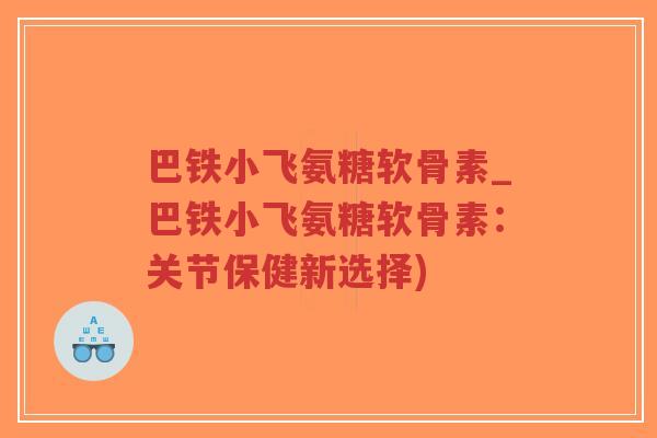 巴铁小飞氨糖软骨素_巴铁小飞氨糖软骨素:关节保健新选择)-第1张图片-超越 巴铁小飞氨糖软骨素_巴铁小飞氨糖软骨素:关节保健新选择)-第1张图片-超越
