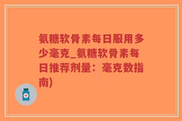 氨糖软骨素每日服用多少毫克_氨糖软骨素每日推荐剂量:毫克数指南)-第1张图片-超越 氨糖软骨素每日服用多少毫克_氨糖软骨素每日推荐剂量:毫克数指南)-第1张图片-超越