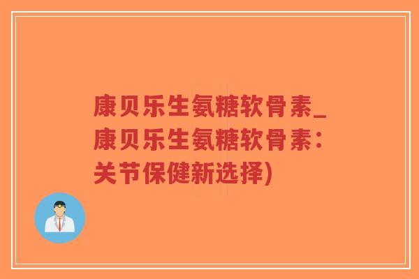 康贝乐生氨糖软骨素_康贝乐生氨糖软骨素:关节保健新选择)-第1张图片-超越 康贝乐生氨糖软骨素_康贝乐生氨糖软骨素:关节保健新选择)-第1张图片-超越