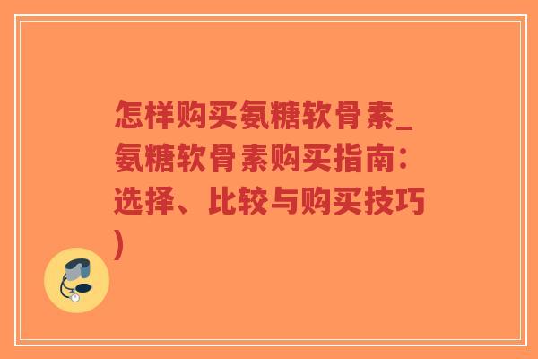 怎样购买氨糖软骨素_氨糖软骨素购买指南:选择、比较与购买技巧)-第1张图片-超越 怎样购买氨糖软骨素_氨糖软骨素购买指南:选择、比较与购买技巧)-第1张图片-超越
