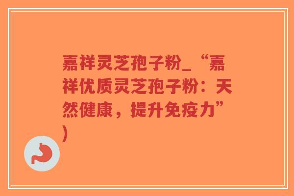 嘉祥灵芝孢子粉_“嘉祥优质灵芝孢子粉：天然健康，提升免疫力”)-第1张图片-超越