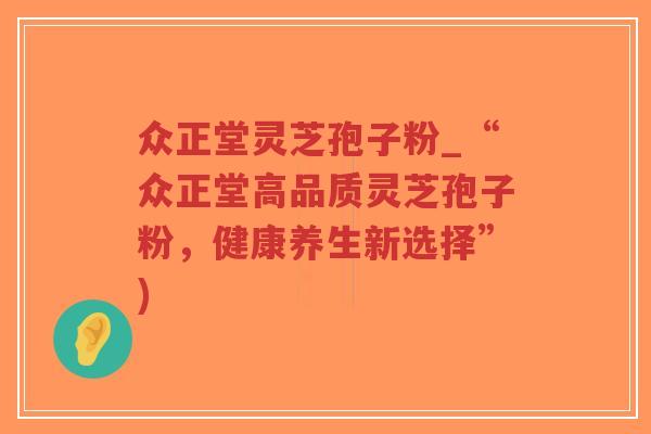 众正堂灵芝孢子粉_“众正堂高品质灵芝孢子粉,健康养生新选择”)-第1张图片-超越 众正堂灵芝孢子粉_“众正堂高品质灵芝孢子粉,健康养生新选择”)-第1张图片-超越