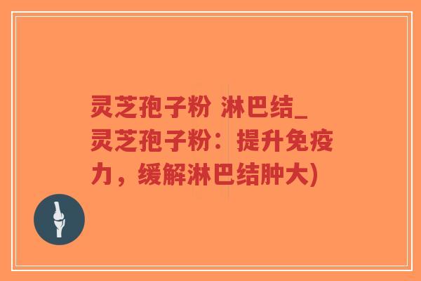 灵芝孢子粉 淋巴结_灵芝孢子粉:提升免疫力,缓解淋巴结肿大)-第1张图片-超越 灵芝孢子粉 淋巴结_灵芝孢子粉:提升免疫力,缓解淋巴结肿大)-第1张图片-超越