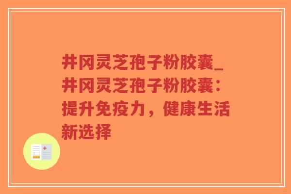 井冈灵芝孢子粉胶囊_井冈灵芝孢子粉胶囊:提升免疫力,健康生活新选择-第1张图片-超越 井冈灵芝孢子粉胶囊_井冈灵芝孢子粉胶囊:提升免疫力,健康生活新选择-第1张图片-超越