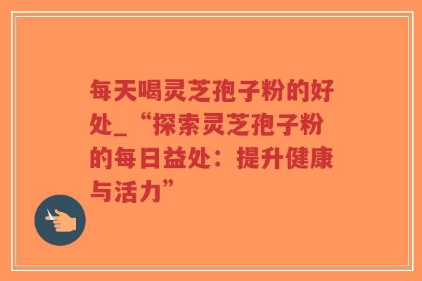 每天喝灵芝孢子粉的好处_“探索灵芝孢子粉的每日益处：提升健康与活力”-第1张图片-超越