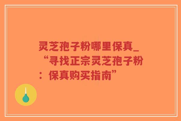 灵芝孢子粉哪里保真_“寻找正宗灵芝孢子粉：保真购买指南”-第1张图片-超越