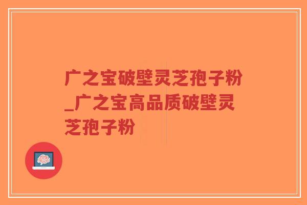 广之宝破壁灵芝孢子粉_广之宝高品质破壁灵芝孢子粉-第1张图片-超越 广之宝破壁灵芝孢子粉_广之宝高品质破壁灵芝孢子粉-第1张图片-超越