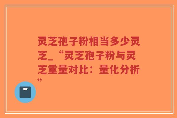 灵芝孢子粉相当多少灵芝_“灵芝孢子粉与灵芝重量对比:量化分析”-第1张图片-超越 灵芝孢子粉相当多少灵芝_“灵芝孢子粉与灵芝重量对比:量化分析”-第1张图片-超越