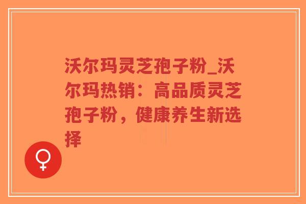沃尔玛灵芝孢子粉_沃尔玛热销：高品质灵芝孢子粉，健康养生新选择-第1张图片-超越