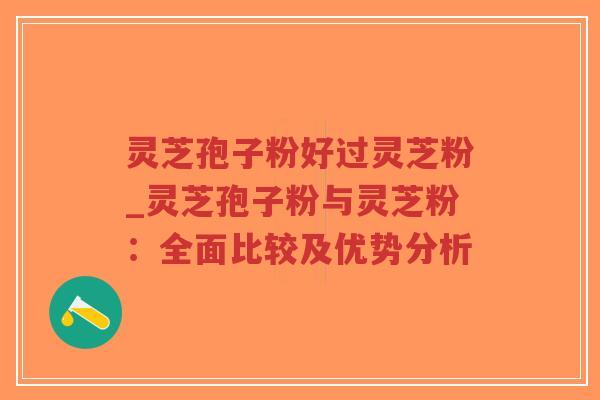 灵芝孢子粉好过灵芝粉_灵芝孢子粉与灵芝粉:全面比较及优势分析-第1张图片-超越 灵芝孢子粉好过灵芝粉_灵芝孢子粉与灵芝粉:全面比较及优势分析-第1张图片-超越
