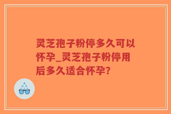 灵芝孢子粉停多久可以怀孕_灵芝孢子粉停用后多久适合怀孕?-第1张图片-超越 灵芝孢子粉停多久可以怀孕_灵芝孢子粉停用后多久适合怀孕?-第1张图片-超越