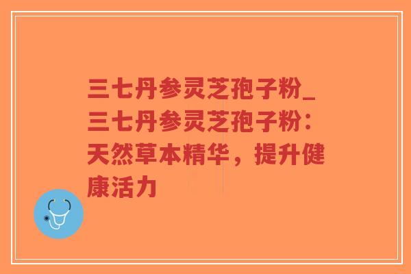 三七丹参灵芝孢子粉_三七丹参灵芝孢子粉:天然草本精华,提升健康活力-第1张图片-超越 三七丹参灵芝孢子粉_三七丹参灵芝孢子粉:天然草本精华,提升健康活力-第1张图片-超越