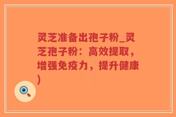 灵芝准备出孢子粉_灵芝孢子粉:高效提取,增强免疫力,提升健康)-第1张图片-超越 灵芝准备出孢子粉_灵芝孢子粉:高效提取,增强免疫力,提升健康)-第1张图片-超越