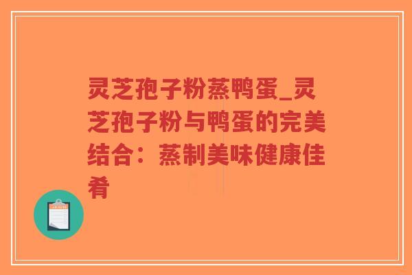 灵芝孢子粉蒸鸭蛋_灵芝孢子粉与鸭蛋的完美结合:蒸制美味健康佳肴-第1张图片-超越 灵芝孢子粉蒸鸭蛋_灵芝孢子粉与鸭蛋的完美结合:蒸制美味健康佳肴-第1张图片-超越