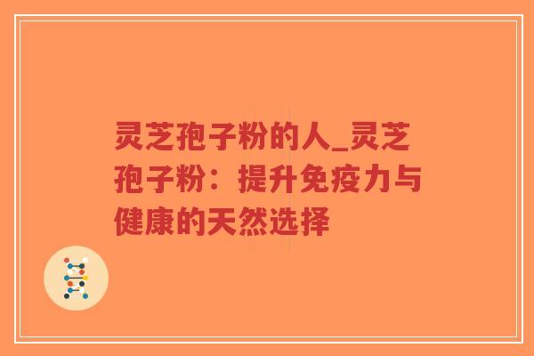 灵芝孢子粉的人_灵芝孢子粉：提升免疫力与健康的天然选择-第1张图片-超越