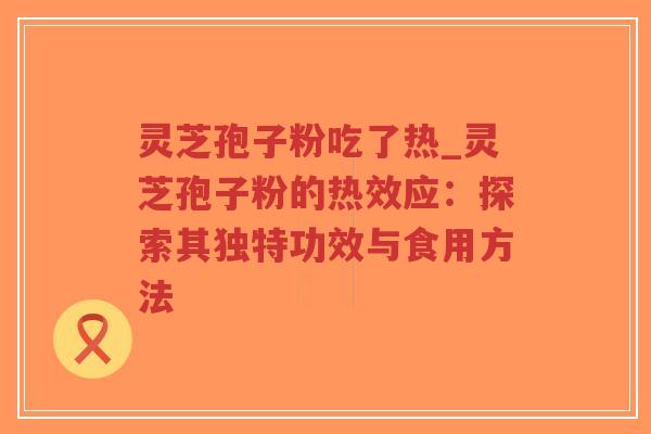 灵芝孢子粉吃了热_灵芝孢子粉的热效应:探索其独特功效与食用方法-第1张图片-超越 灵芝孢子粉吃了热_灵芝孢子粉的热效应:探索其独特功效与食用方法-第1张图片-超越