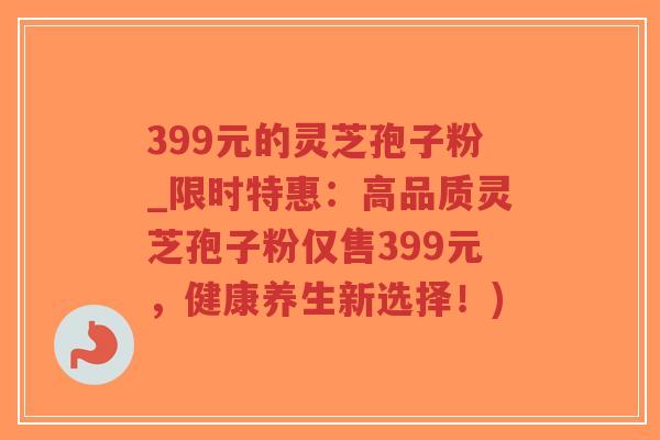 399元的灵芝孢子粉_限时特惠:高品质灵芝孢子粉仅售399元,健康养生新选择!)-第1张图片-超越 399元的灵芝孢子粉_限时特惠:高品质灵芝孢子粉仅售399元,健康养生新选择!)-第1张图片-超越