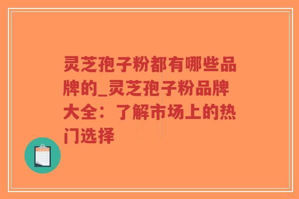灵芝孢子粉都有哪些品牌的_灵芝孢子粉品牌大全:了解市场上的热门选择-第1张图片-超越 灵芝孢子粉都有哪些品牌的_灵芝孢子粉品牌大全:了解市场上的热门选择-第1张图片-超越