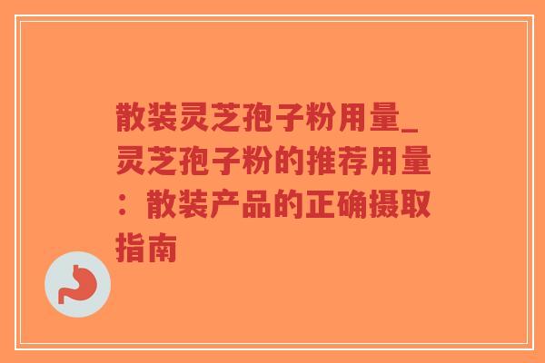 散装灵芝孢子粉用量_灵芝孢子粉的推荐用量:散装产品的正确摄取指南-第1张图片-超越 散装灵芝孢子粉用量_灵芝孢子粉的推荐用量:散装产品的正确摄取指南-第1张图片-超越