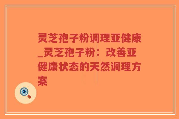 灵芝孢子粉调理亚健康_灵芝孢子粉:改善亚健康状态的天然调理方案-第1张图片-超越 灵芝孢子粉调理亚健康_灵芝孢子粉:改善亚健康状态的天然调理方案-第1张图片-超越