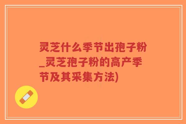 灵芝什么季节出孢子粉_灵芝孢子粉的高产季节及其采集方法)-第1张图片-超越 灵芝什么季节出孢子粉_灵芝孢子粉的高产季节及其采集方法)-第1张图片-超越