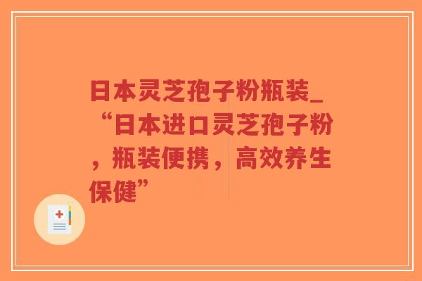 日本灵芝孢子粉瓶装_“日本进口灵芝孢子粉，瓶装便携，高效养生保健”-第1张图片-超越