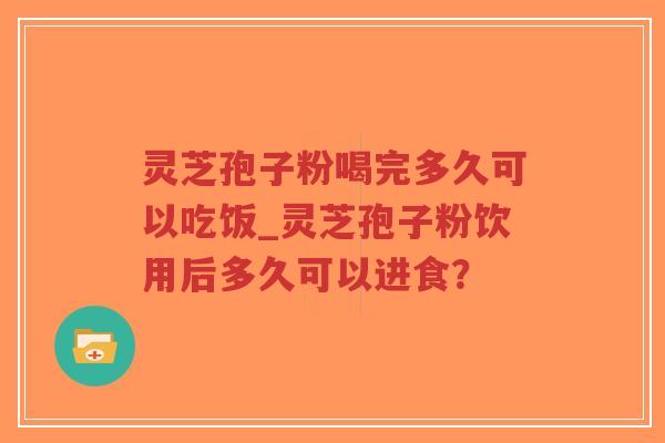 灵芝孢子粉喝完多久可以吃饭_灵芝孢子粉饮用后多久可以进食?-第1张图片-超越 灵芝孢子粉喝完多久可以吃饭_灵芝孢子粉饮用后多久可以进食?-第1张图片-超越