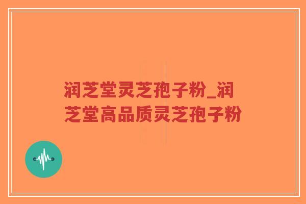 润芝堂灵芝孢子粉_润芝堂高品质灵芝孢子粉-第1张图片-超越 润芝堂灵芝孢子粉_润芝堂高品质灵芝孢子粉-第1张图片-超越