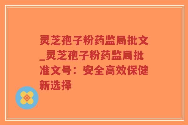 灵芝孢子粉药监局批文_灵芝孢子粉药监局批准文号:安全高效保健新选择-第1张图片-超越 灵芝孢子粉药监局批文_灵芝孢子粉药监局批准文号:安全高效保健新选择-第1张图片-超越
