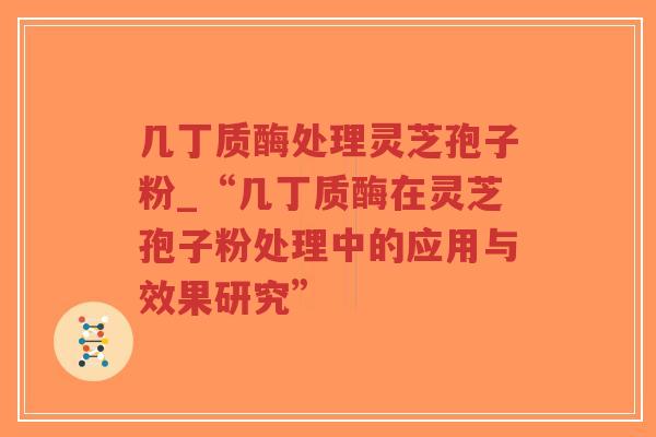 几丁质酶处理灵芝孢子粉_“几丁质酶在灵芝孢子粉处理中的应用与效果研究”-第1张图片-超越 几丁质酶处理灵芝孢子粉_“几丁质酶在灵芝孢子粉处理中的应用与效果研究”-第1张图片-超越