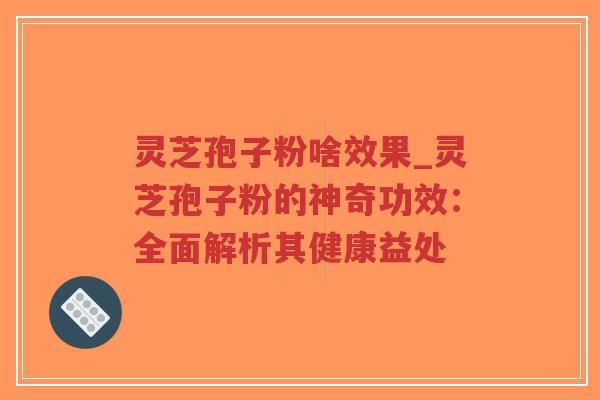 灵芝孢子粉啥效果_灵芝孢子粉的神奇功效:全面解析其健康益处-第1张图片-超越 灵芝孢子粉啥效果_灵芝孢子粉的神奇功效:全面解析其健康益处-第1张图片-超越