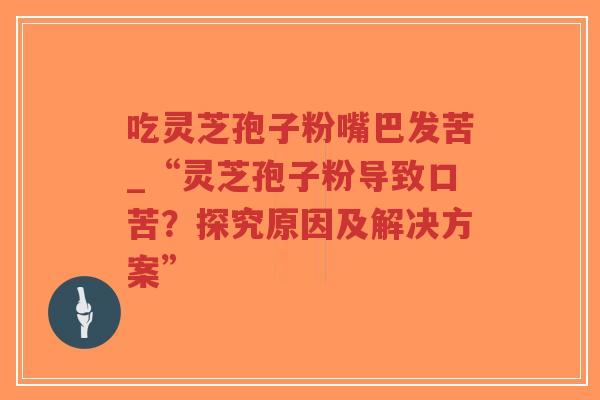 吃灵芝孢子粉嘴巴发苦_“灵芝孢子粉导致口苦？探究原因及解决方案”-第1张图片-超越