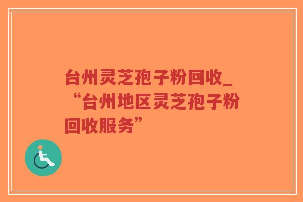 台州灵芝孢子粉回收_“台州地区灵芝孢子粉回收服务”-第1张图片-超越 台州灵芝孢子粉回收_“台州地区灵芝孢子粉回收服务”-第1张图片-超越