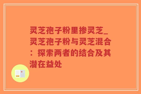 灵芝孢子粉里掺灵芝_灵芝孢子粉与灵芝混合:探索两者的结合及其潜在益处-第1张图片-超越 灵芝孢子粉里掺灵芝_灵芝孢子粉与灵芝混合:探索两者的结合及其潜在益处-第1张图片-超越