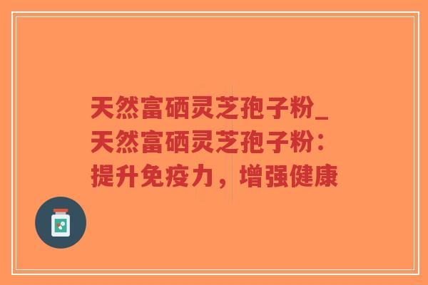 天然富硒灵芝孢子粉_天然富硒灵芝孢子粉:提升免疫力,增强健康-第1张图片-超越 天然富硒灵芝孢子粉_天然富硒灵芝孢子粉:提升免疫力,增强健康-第1张图片-超越