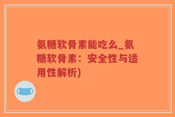 氨糖软骨素能吃么_氨糖软骨素：安全性与适用性解析)-第1张图片-超越