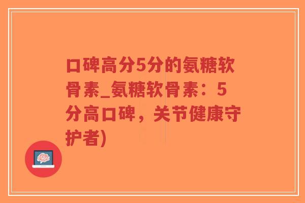 口碑高分5分的氨糖软骨素_氨糖软骨素:5分高口碑,关节健康守护者)-第1张图片-超越 口碑高分5分的氨糖软骨素_氨糖软骨素:5分高口碑,关节健康守护者)-第1张图片-超越