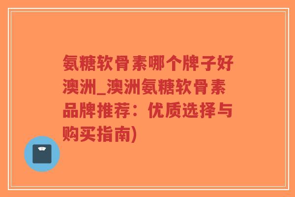 氨糖软骨素哪个牌子好澳洲_澳洲氨糖软骨素品牌推荐：优质选择与购买指南)-第1张图片-超越