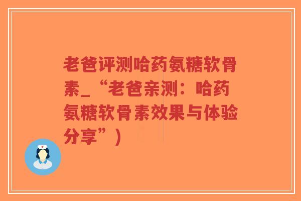 老爸评测哈药氨糖软骨素_“老爸亲测:哈药氨糖软骨素效果与体验分享”)-第1张图片-超越 老爸评测哈药氨糖软骨素_“老爸亲测:哈药氨糖软骨素效果与体验分享”)-第1张图片-超越