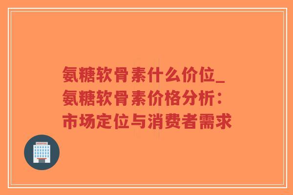 氨糖软骨素什么价位_氨糖软骨素价格分析:市场定位与消费者需求-第1张图片-超越 氨糖软骨素什么价位_氨糖软骨素价格分析:市场定位与消费者需求-第1张图片-超越