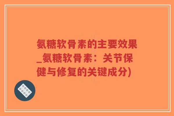 氨糖软骨素的主要效果_氨糖软骨素:关节保健与修复的关键成分)-第1张图片-超越 氨糖软骨素的主要效果_氨糖软骨素:关节保健与修复的关键成分)-第1张图片-超越