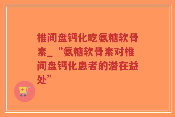 椎间盘钙化吃氨糖软骨素_“氨糖软骨素对椎间盘钙化患者的潜在益处”-第1张图片-超越 椎间盘钙化吃氨糖软骨素_“氨糖软骨素对椎间盘钙化患者的潜在益处”-第1张图片-超越