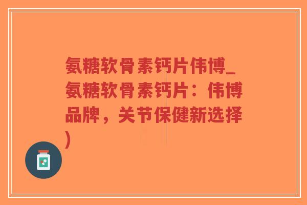 氨糖软骨素钙片伟博_氨糖软骨素钙片:伟博品牌,关节保健新选择)-第1张图片-超越 氨糖软骨素钙片伟博_氨糖软骨素钙片:伟博品牌,关节保健新选择)-第1张图片-超越