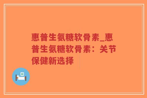 惠普生氨糖软骨素_惠普生氨糖软骨素:关节保健新选择-第1张图片-超越 惠普生氨糖软骨素_惠普生氨糖软骨素:关节保健新选择-第1张图片-超越