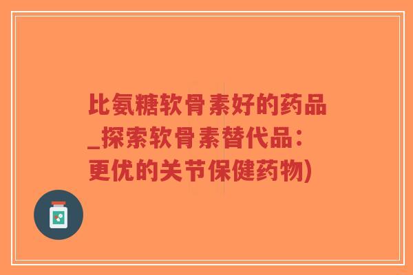 比氨糖软骨素好的药品_探索软骨素替代品:更优的关节保健药物)-第1张图片-超越 比氨糖软骨素好的药品_探索软骨素替代品:更优的关节保健药物)-第1张图片-超越